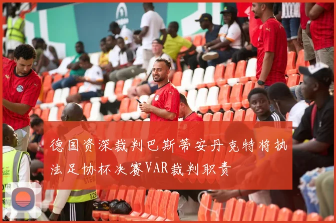 德国资深裁判巴斯蒂安丹克特将执法足协杯决赛VAR裁判职责