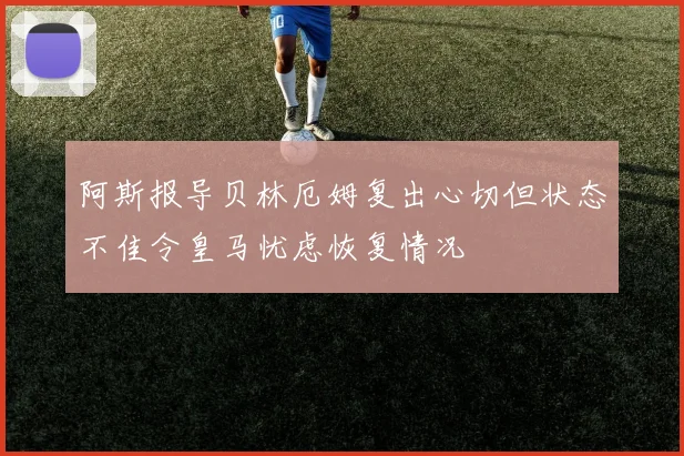 阿斯报导贝林厄姆复出心切但状态不佳令皇马忧虑恢复情况
