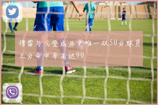穆雷与戈登成历史唯一双50分球员三分命中率高达90
