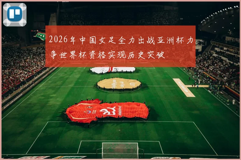 2026年中国女足全力出战亚洲杯力争世界杯资格实现历史突破