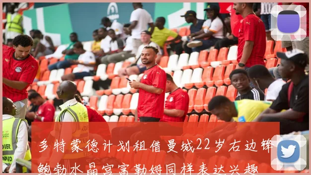 多特蒙德计划租借曼城22岁右边锋鲍勃水晶宫富勒姆同样表达兴趣