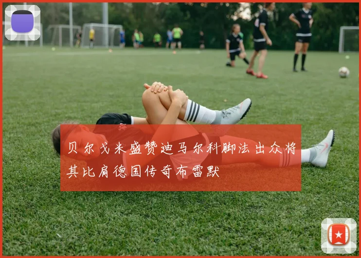 贝尔戈米盛赞迪马尔科脚法出众将其比肩德国传奇布雷默